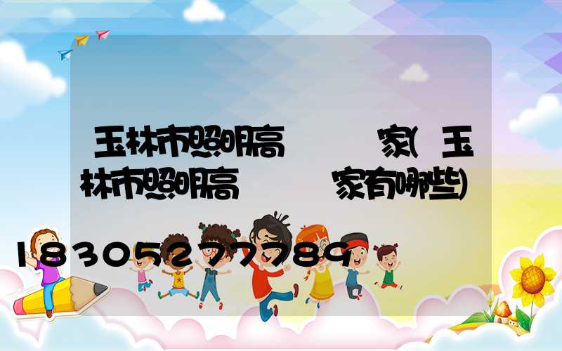 玉林市照明高桿燈廠家(玉林市照明高桿燈廠家有哪些)