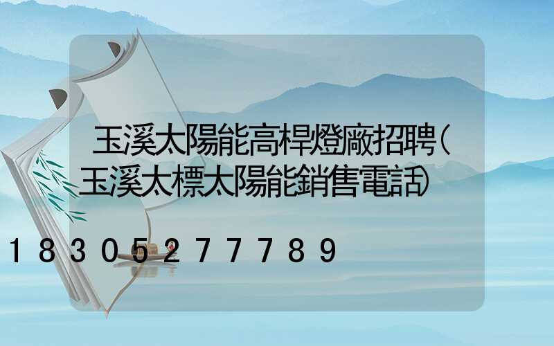 玉溪太陽能高桿燈廠招聘(玉溪太標太陽能銷售電話)