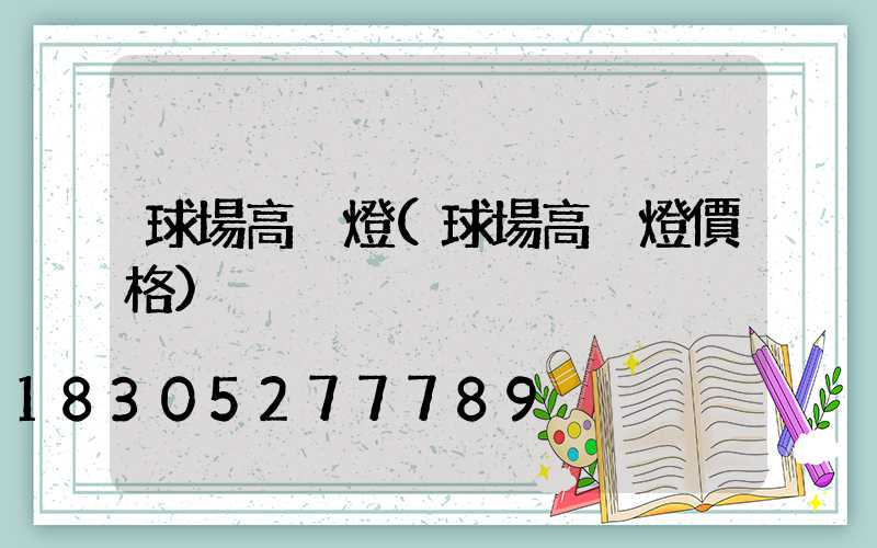 球場高桿燈(球場高桿燈價格)