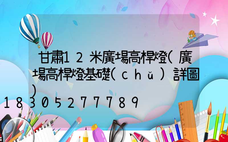 甘肅12米廣場高桿燈(廣場高桿燈基礎(chǔ)詳圖)