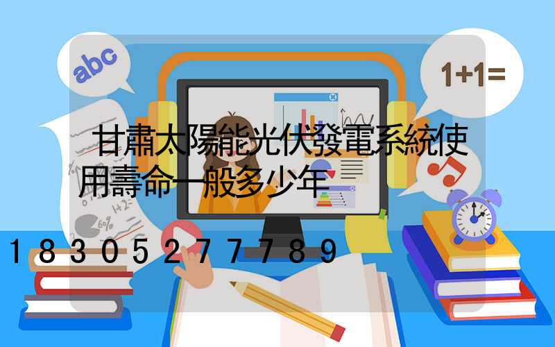甘肅太陽能光伏發電系統使用壽命一般多少年