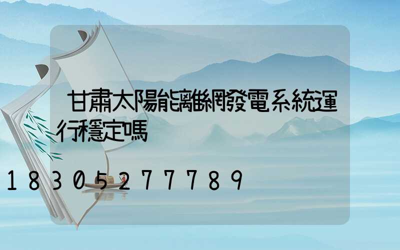 甘肅太陽能離網發電系統運行穩定嗎
