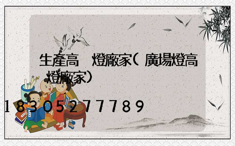 生產高桿燈廠家(廣場燈高桿燈廠家)