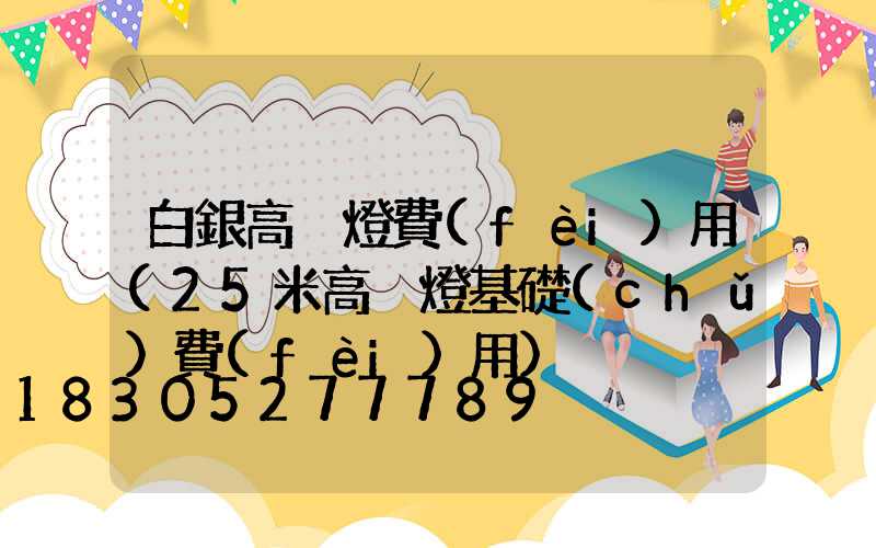 白銀高桿燈費(fèi)用(25米高桿燈基礎(chǔ)費(fèi)用)