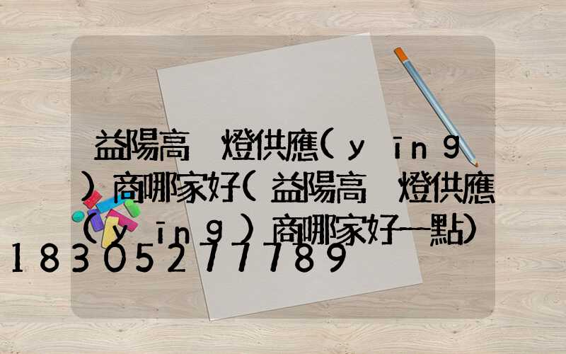 益陽高桿燈供應(yīng)商哪家好(益陽高桿燈供應(yīng)商哪家好一點)