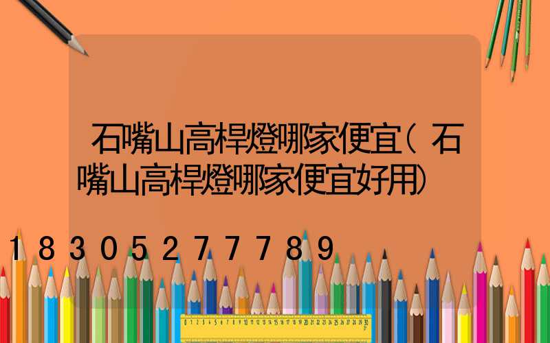 石嘴山高桿燈哪家便宜(石嘴山高桿燈哪家便宜好用)