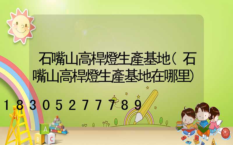 石嘴山高桿燈生產基地(石嘴山高桿燈生產基地在哪里)