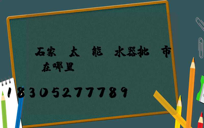 石家莊太陽能熱水器批發市場在哪里