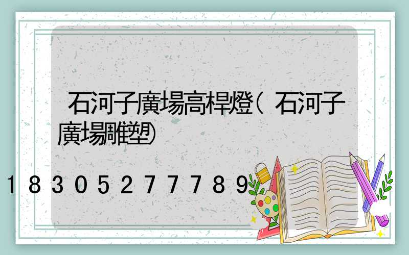 石河子廣場高桿燈(石河子廣場雕塑)