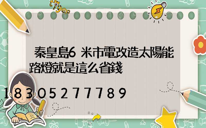 秦皇島6米市電改造太陽能路燈就是這么省錢