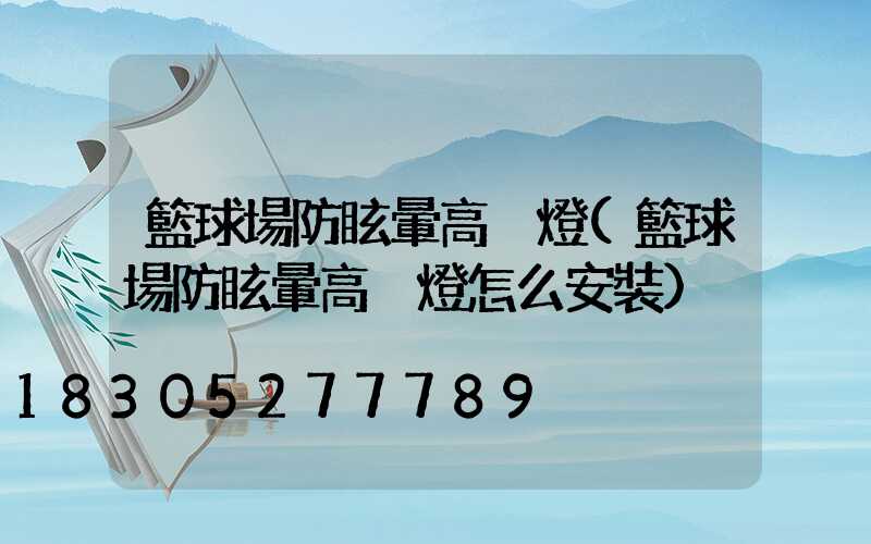 籃球場防眩暈高桿燈(籃球場防眩暈高桿燈怎么安裝)