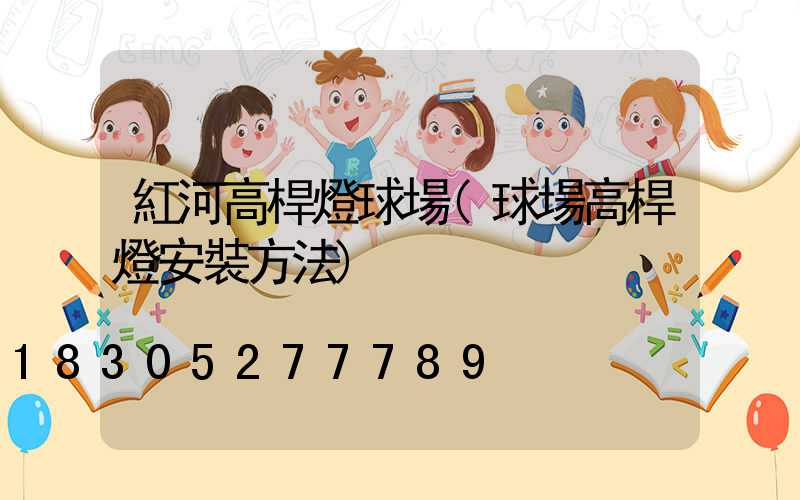 紅河高桿燈球場(球場高桿燈安裝方法)