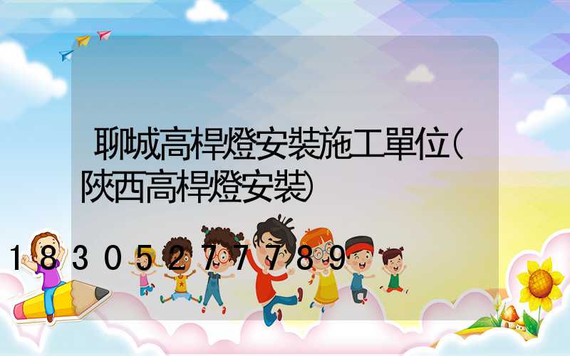 聊城高桿燈安裝施工單位(陜西高桿燈安裝)