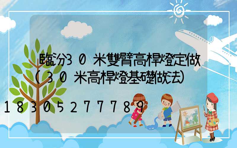 臨汾30米雙臂高桿燈定做(30米高桿燈基礎做法)