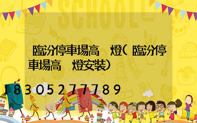 臨汾停車場高桿燈(臨汾停車場高桿燈安裝)