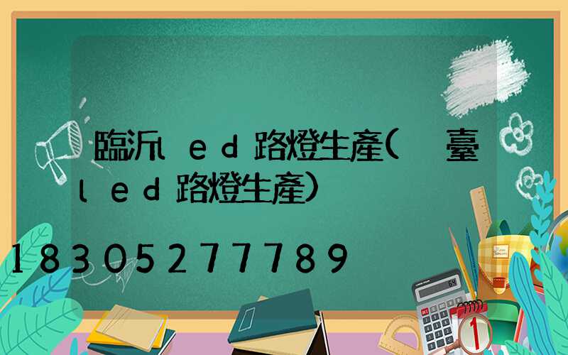 臨沂led路燈生產(煙臺led路燈生產)