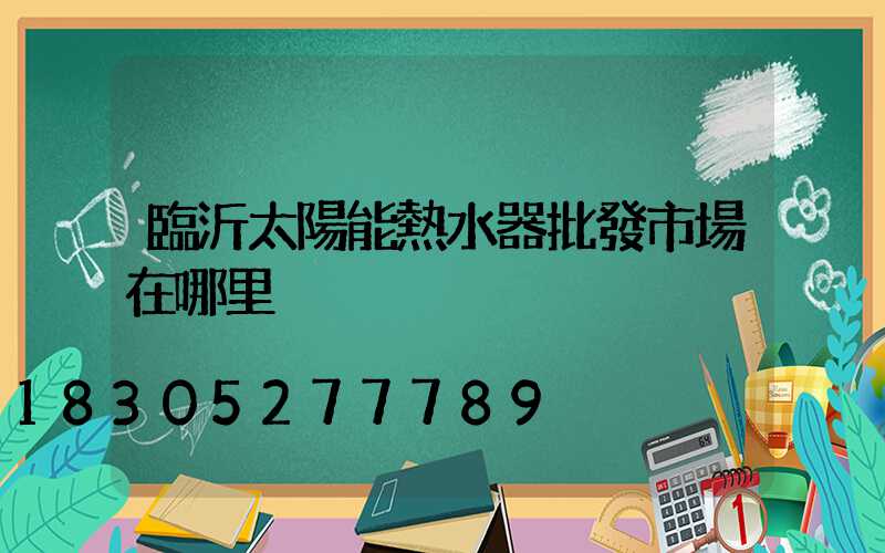 臨沂太陽能熱水器批發市場在哪里