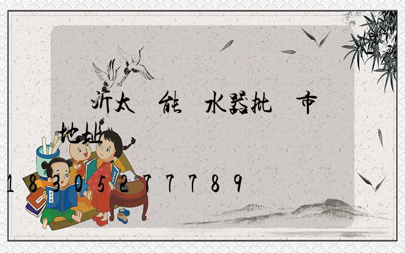 臨沂太陽能熱水器批發市場地址