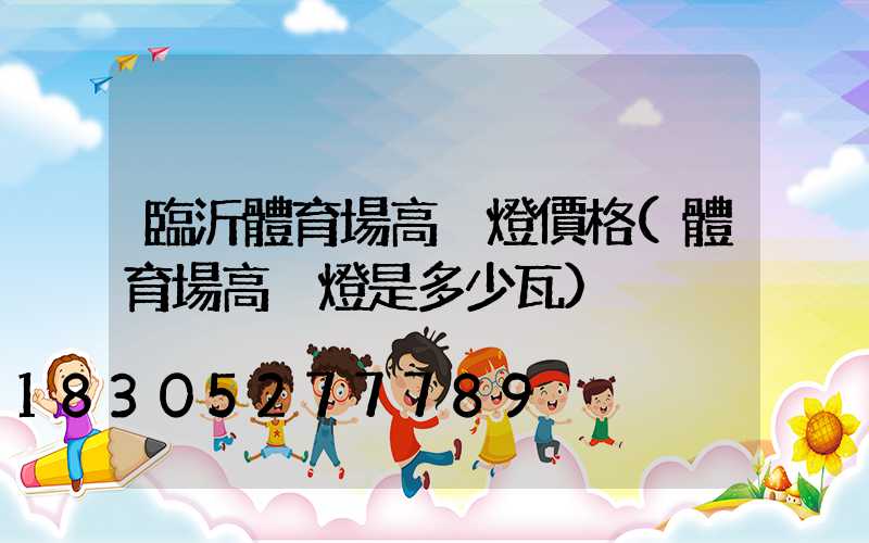 臨沂體育場高桿燈價格(體育場高桿燈是多少瓦)