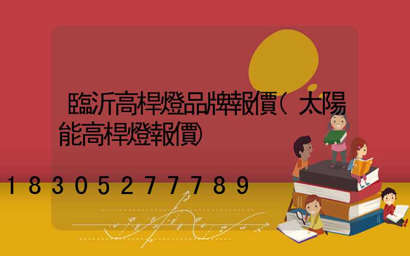 臨沂高桿燈品牌報價(太陽能高桿燈報價)