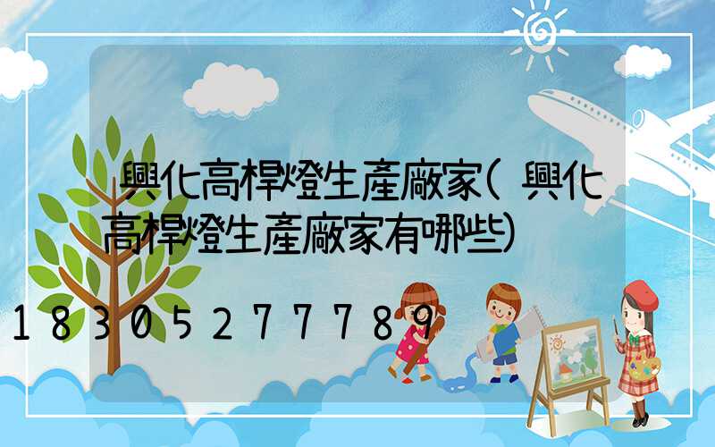 興化高桿燈生產廠家(興化高桿燈生產廠家有哪些)