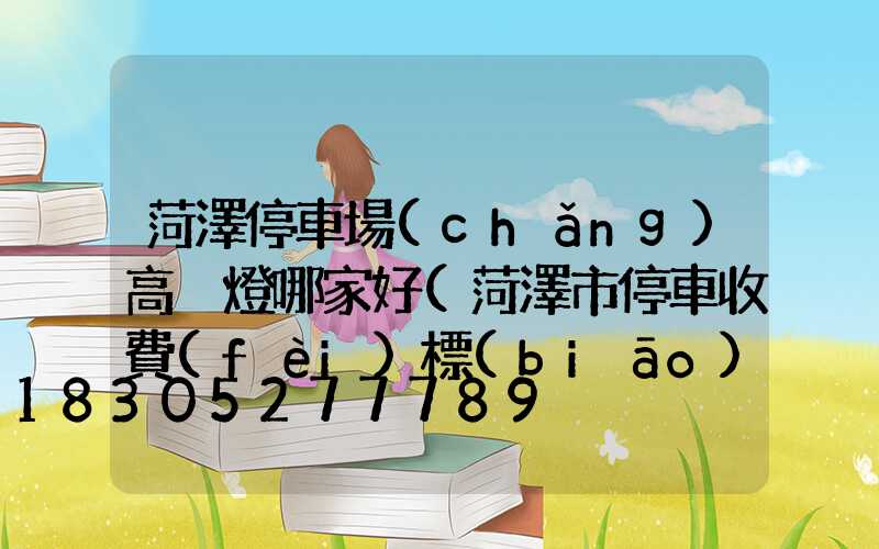 菏澤停車場(chǎng)高桿燈哪家好(菏澤市停車收費(fèi)標(biāo)準(zhǔn)和規(guī)定)