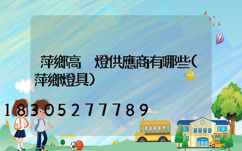 萍鄉高桿燈供應商有哪些(萍鄉燈具)