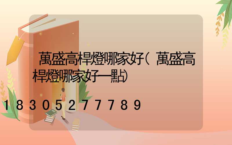 萬盛高桿燈哪家好(萬盛高桿燈哪家好一點)