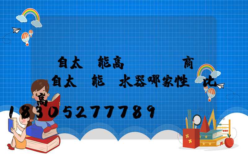蒙自太陽能高桿燈經銷商(蒙自太陽能熱水器哪家性價比高)