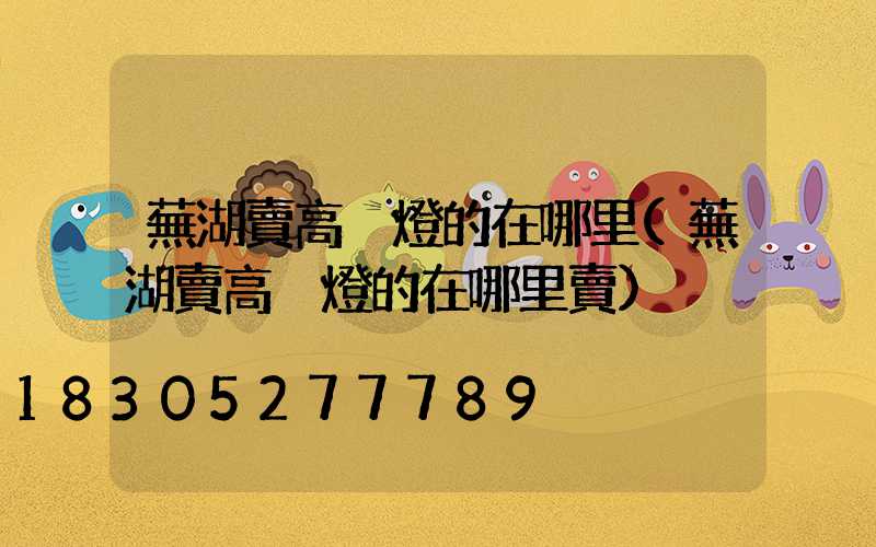 蕪湖賣高桿燈的在哪里(蕪湖賣高桿燈的在哪里賣)