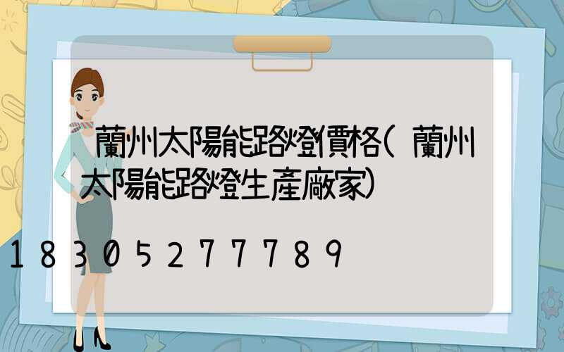 蘭州太陽能路燈價格(蘭州太陽能路燈生產廠家)