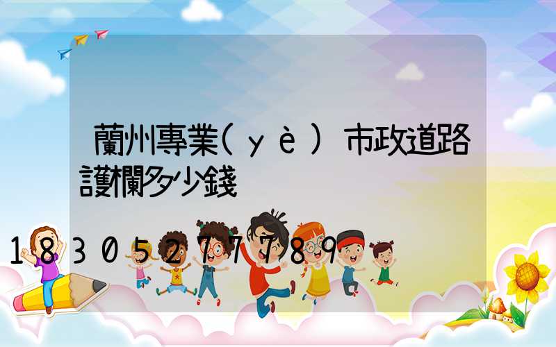 蘭州專業(yè)市政道路護欄多少錢