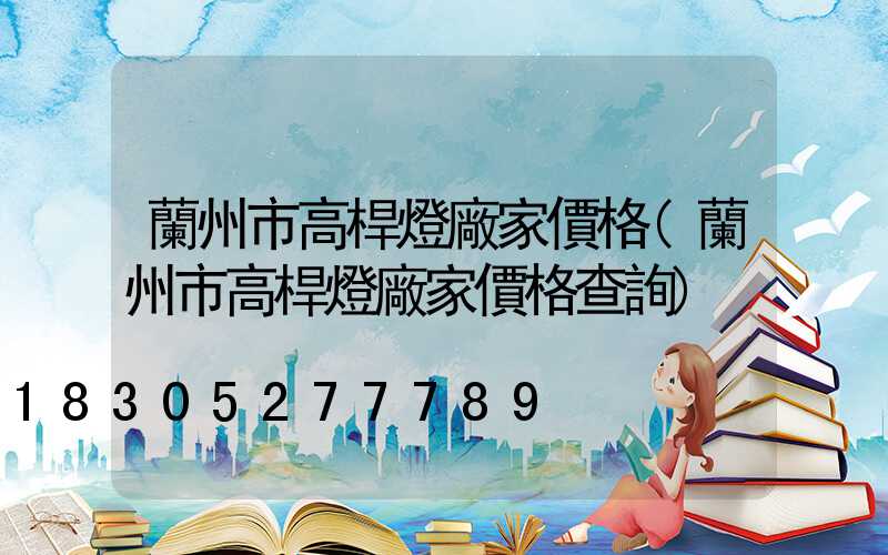 蘭州市高桿燈廠家價格(蘭州市高桿燈廠家價格查詢)