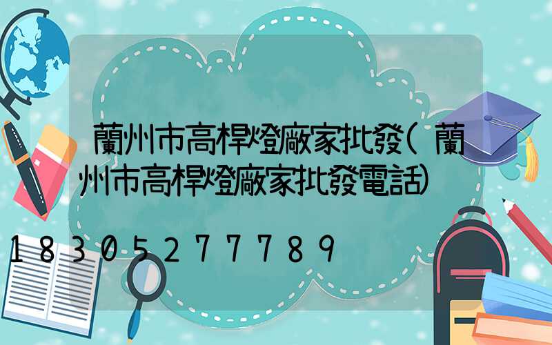 蘭州市高桿燈廠家批發(蘭州市高桿燈廠家批發電話)