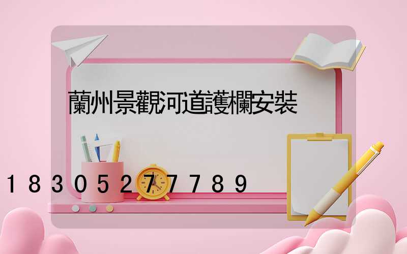 蘭州景觀河道護欄安裝