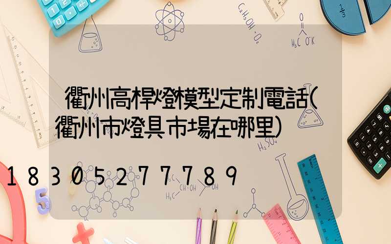 衢州高桿燈模型定制電話(衢州市燈具市場在哪里)