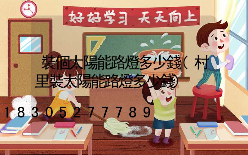 裝個太陽能路燈多少錢(村里裝太陽能路燈多少錢)