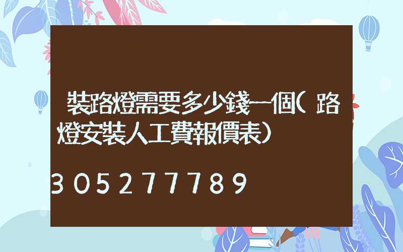 裝路燈需要多少錢一個(路燈安裝人工費報價表)