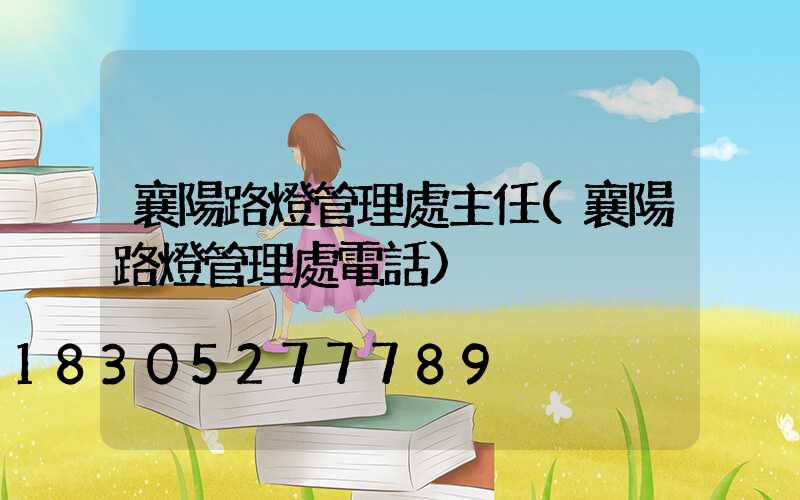 襄陽路燈管理處主任(襄陽路燈管理處電話)