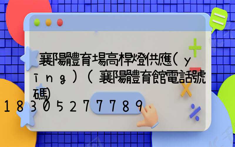 襄陽體育場高桿燈供應(yīng)(襄陽體育館電話號碼)