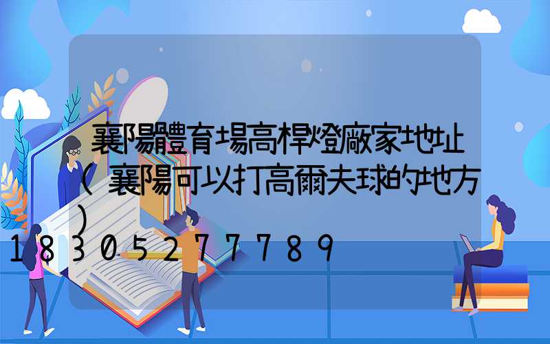 襄陽體育場高桿燈廠家地址(襄陽可以打高爾夫球的地方)