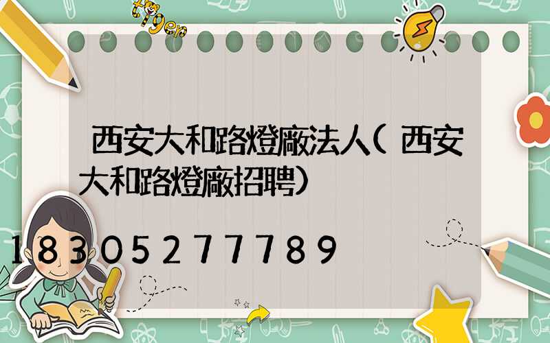 西安大和路燈廠法人(西安大和路燈廠招聘)