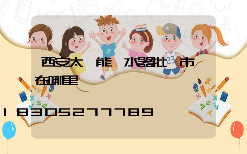 西安太陽能熱水器批發市場在哪里