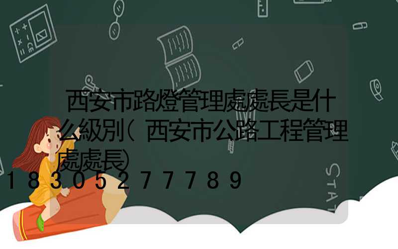 西安市路燈管理處處長是什么級別(西安市公路工程管理處處長)