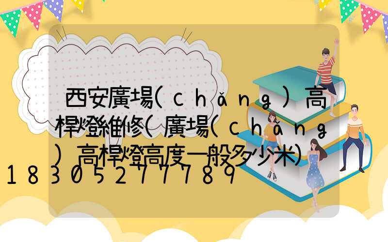 西安廣場(chǎng)高桿燈維修(廣場(chǎng)高桿燈高度一般多少米)