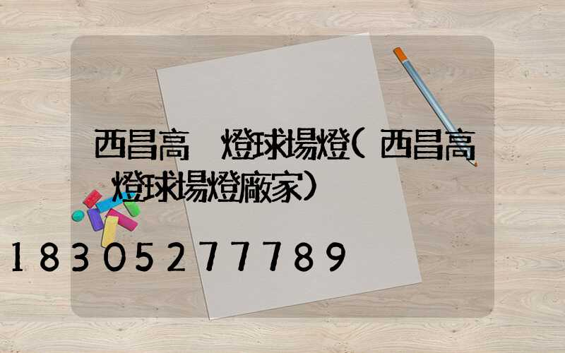 西昌高桿燈球場燈(西昌高桿燈球場燈廠家)