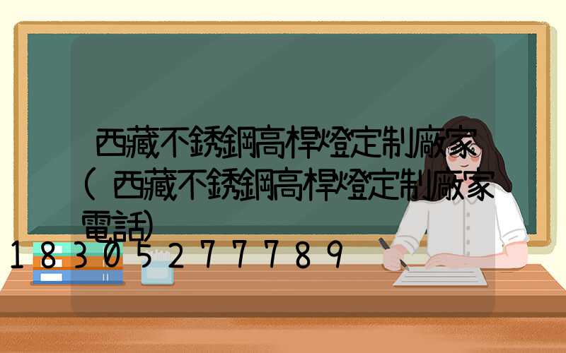 西藏不銹鋼高桿燈定制廠家(西藏不銹鋼高桿燈定制廠家電話)