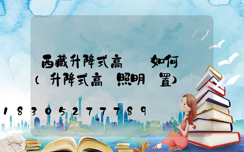 西藏升降式高桿燈如何選購(升降式高桿照明裝置)