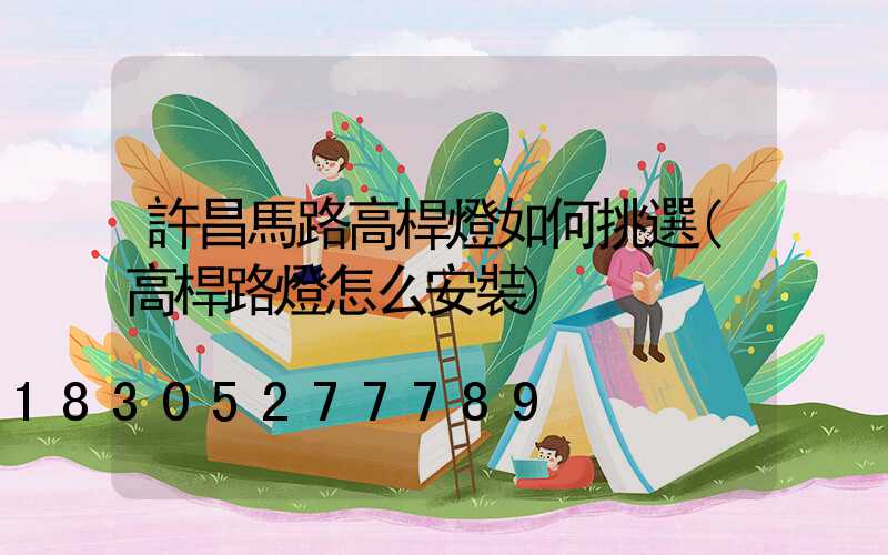 許昌馬路高桿燈如何挑選(高桿路燈怎么安裝)