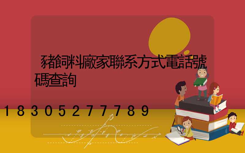 豬飼料廠家聯系方式電話號碼查詢